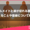 ソウルメイトと縁が切れる理由や原因、その後起こることや復縁について解説します