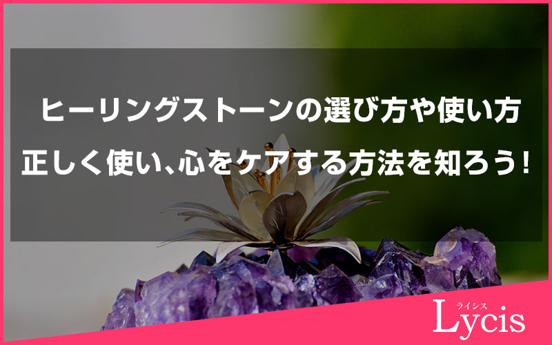 ヒーリングストーンの選び方や使い方をご紹介。正しく使い、心をケアする方法を知ろう！