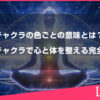 チャクラの色ごとの意味とは？７つのチャクラで心と体を整える完全ガイド