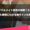 ソウルメイト男性の特徴１０選と出会った瞬間にわかる魂サインの見分け方
