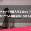 チャクラを整える方法とは？初心者向けに7つの実践法をわかりやすく解説