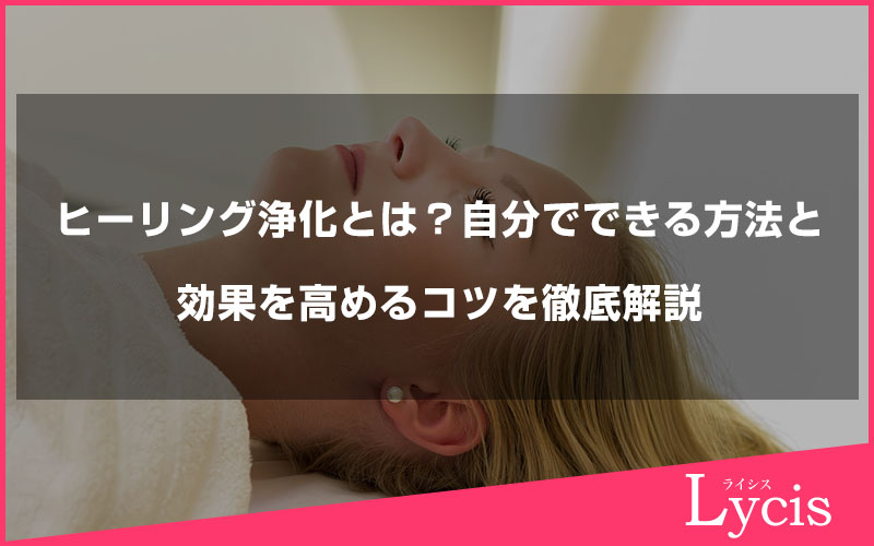 ヒーリング浄化とは？自分でできる方法と効果を高めるコツを徹底解説