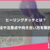 ヒーリングタッチとは？ケア方法や注意点や向き合い方を解説します