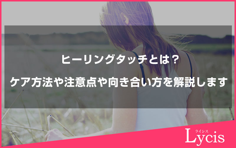 ヒーリングタッチとは？ケア方法や注意点や向き合い方を解説します