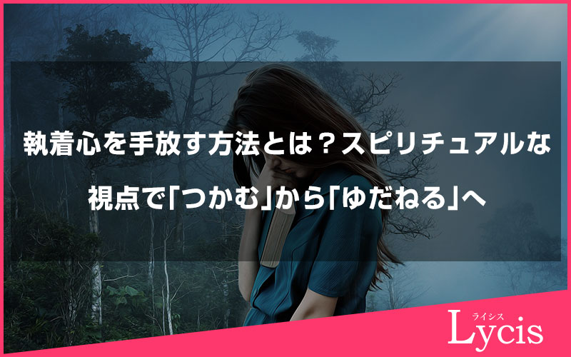 執着心を手放す方法とは？スピリチュアルな視点で「つかむ」から「ゆだねる」へ
